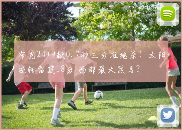 布克24+9献0.7秒三分准绝杀！太阳逆转雷霆18分 西部最大黑马？