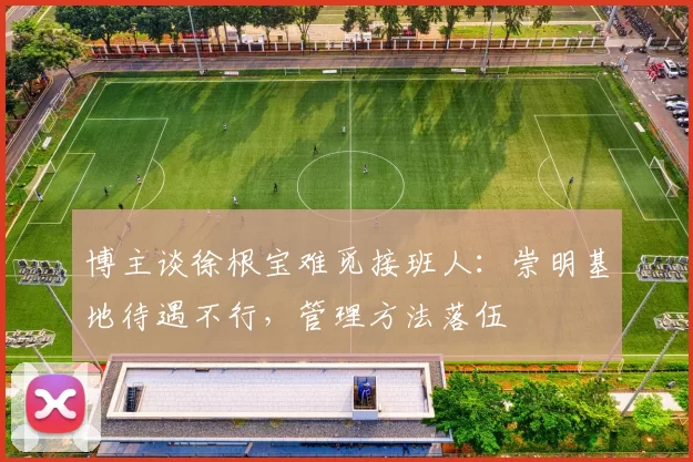 博主谈徐根宝难觅接班人：崇明基地待遇不行，管理方法落伍