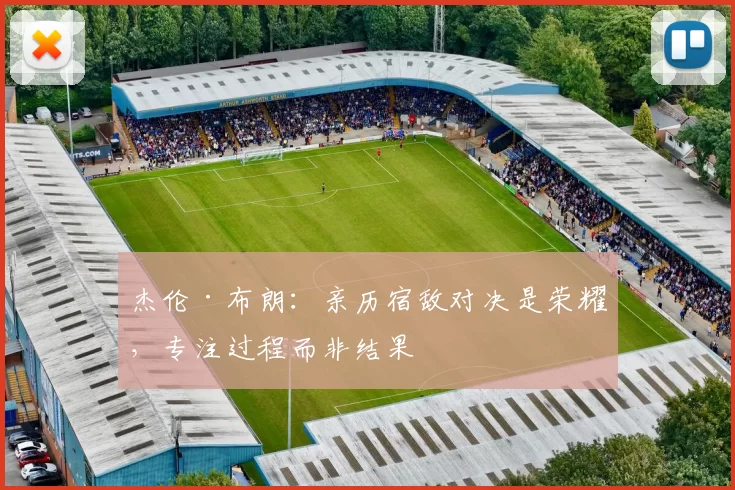 杰伦·布朗：亲历宿敌对决是荣耀，专注过程而非结果