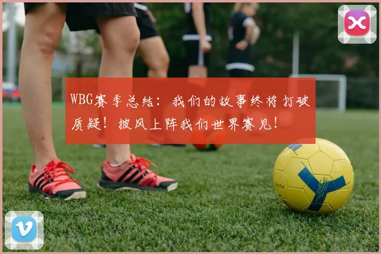 WBG赛季总结：我们的故事终将打破质疑！披风上阵我们世界赛见！