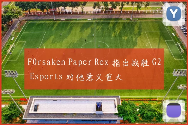 F0rsaken Paper Rex 指出战胜 G2 Esports 对他意义重大