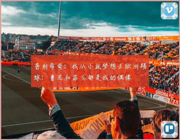普利希奇：我从小就梦想去欧洲踢球；鲁尼和菲戈都是我的偶像
