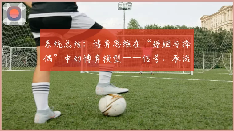 系统总结：博弈思维在“婚姻与择偶”中的博弈模型——信号、承诺与背叛。（系统梳理：“婚姻与择偶”的博弈框架——信号、承诺与背叛）