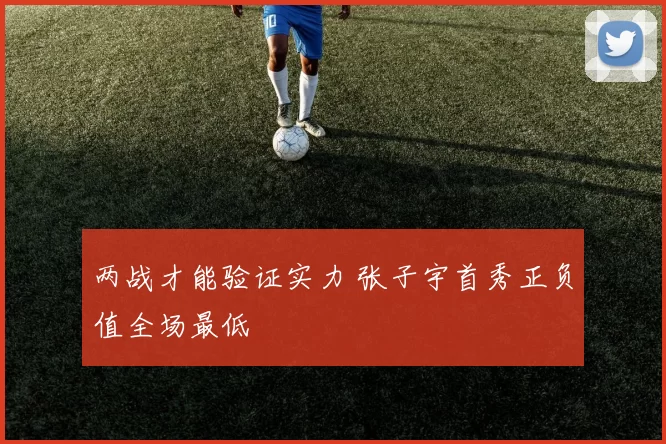 两战才能验证实力 张子宇首秀正负值全场最低