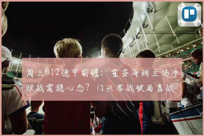 周三012德甲前瞻：霍芬海姆主场冲欧战需稳心态？门兴客战破局靠战术调整