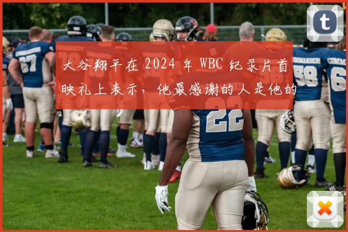 大谷翔平在 2024 年 WBC 纪录片首映礼上表示，他最感谢的人是他的父亲