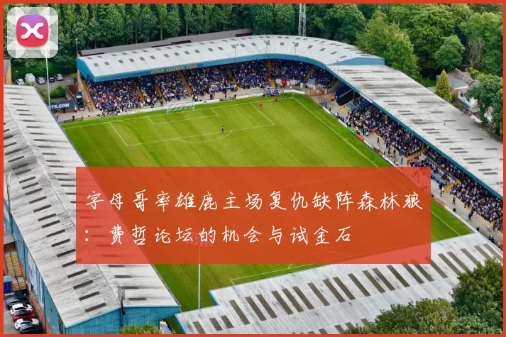 字母哥率雄鹿主场复仇缺阵森林狼：费哲论坛的机会与试金石
