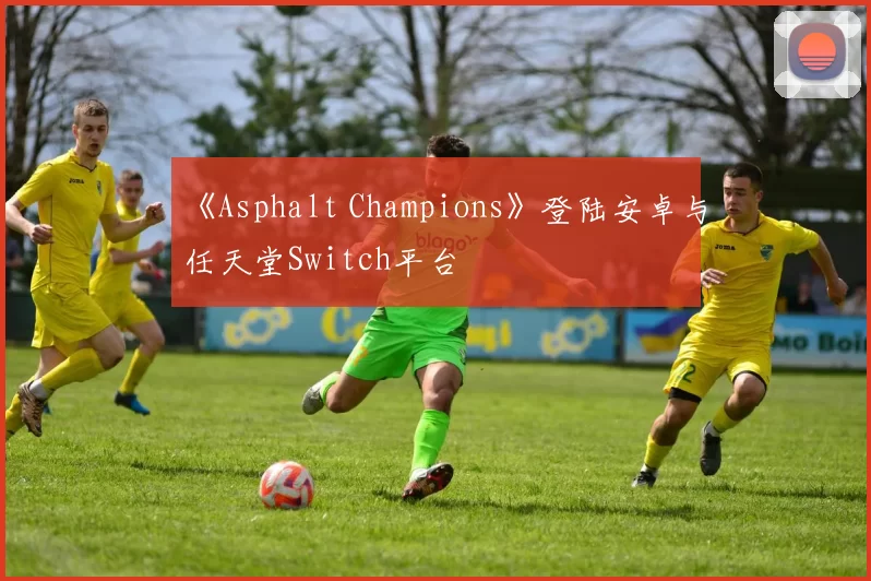 《Asphalt Champions》登陆安卓与任天堂Switch平台