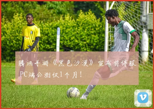 腾讯手游《黑色沙漠》宣布将停服 PC端公测仅1个月！