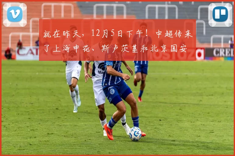 就在昨天，12月5日下午！中超传来了上海申花、斯卢茨基和北京国安的新消息