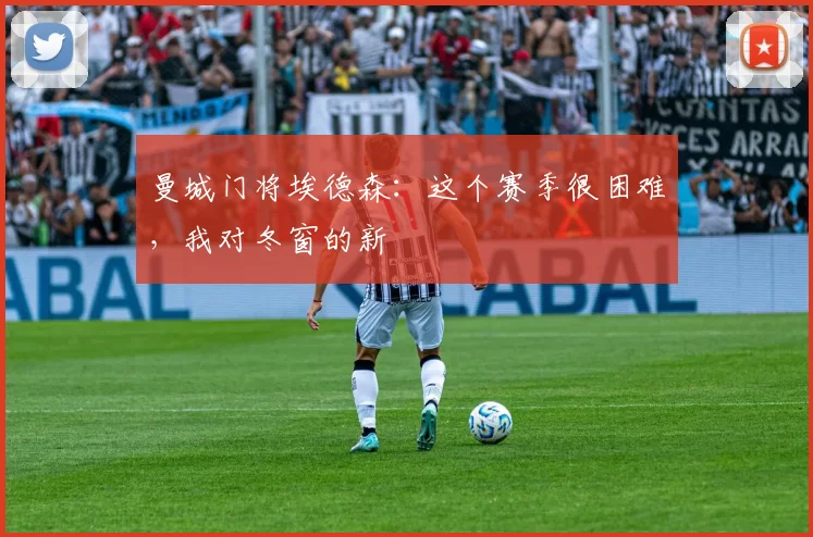 曼城门将埃德森：这个赛季很困难，我对冬窗的新