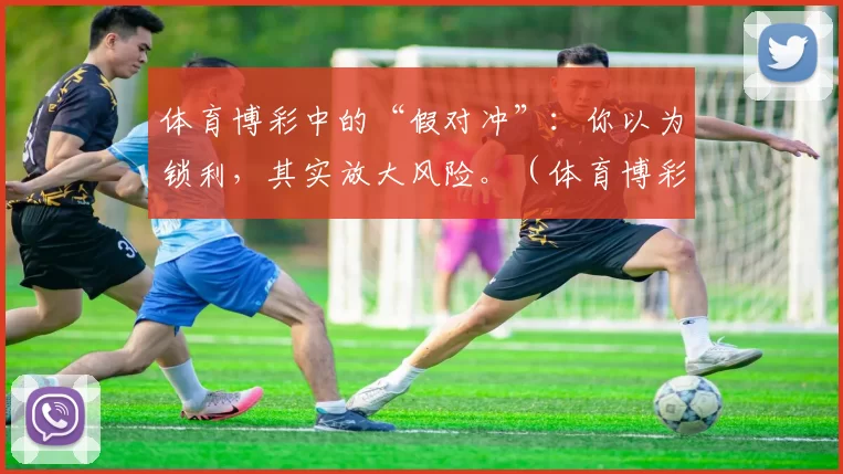 体育博彩中的“假对冲”：你以为锁利，其实放大风险。（体育博彩中的伪对冲：看似稳赚，实则扩大风险）