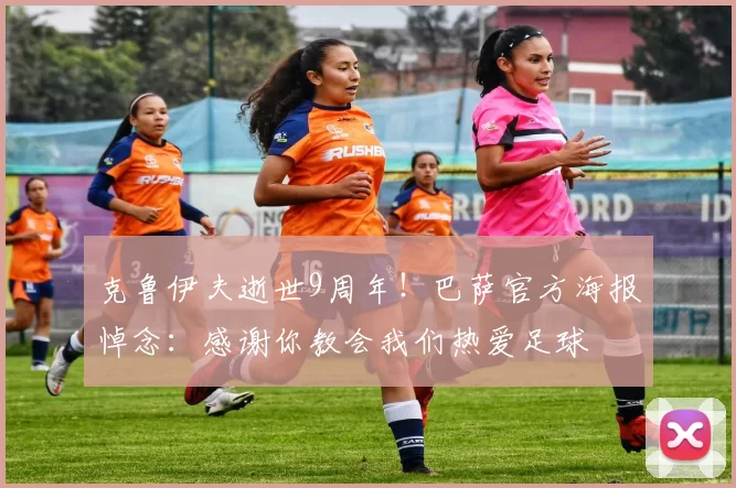 克鲁伊夫逝世9周年！巴萨官方海报悼念：感谢你教会我们热爱足球