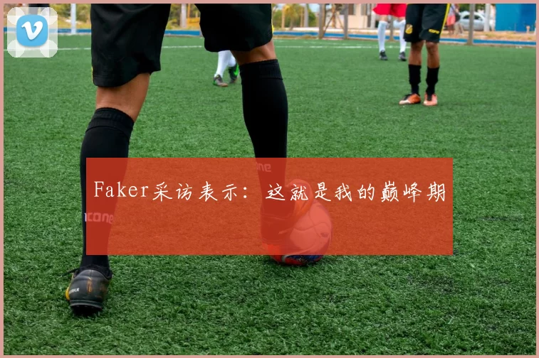Faker采访表示：这就是我的巅峰期