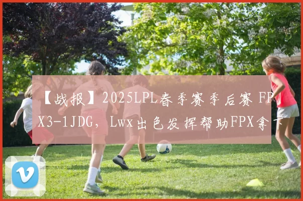 【战报】2025LPL春季赛季后赛 FPX3-1JDG，Lwx出色发挥帮助FPX拿下比赛